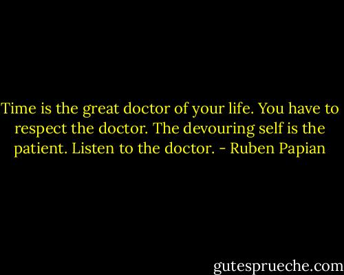 Time is the great doctor of your life. You have to respect the doctor. The devouring self is the patient. Listen to the doctor. - Ruben Papian