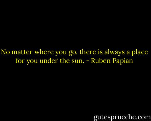 No matter where you go, there is always a place for you under the sun. - Ruben Papian