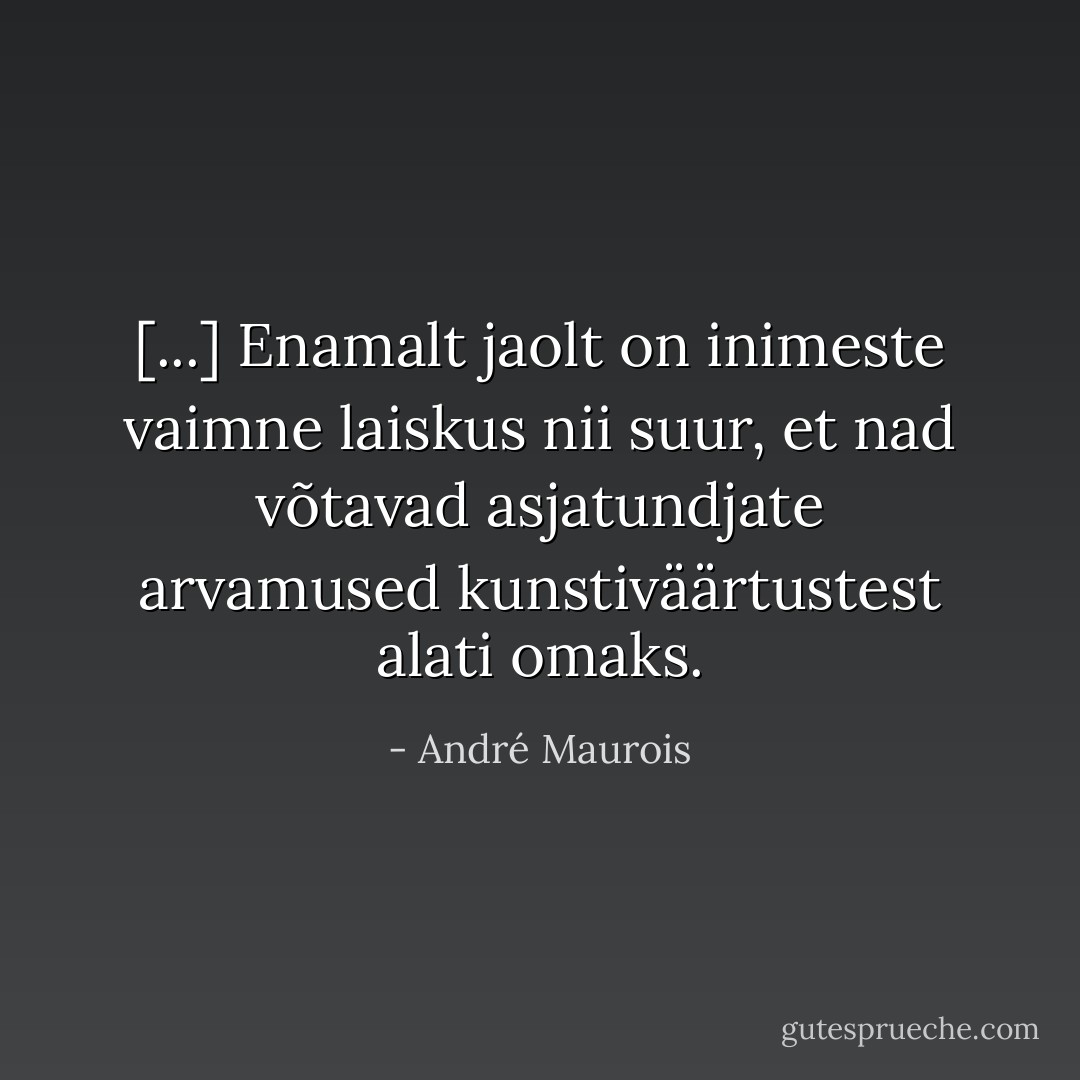 [...] Enamalt jaolt on inimeste vaimne laiskus nii suur, et nad võtavad asjatundjate arvamused kunstiväärtustest alati omaks. - André Maurois