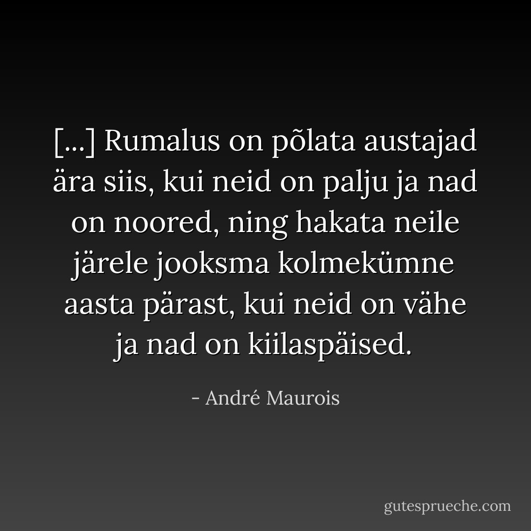 [...] Rumalus on põlata austajad ära siis, kui neid on palju ja nad on noored, ning hakata neile järele jooksma kolmekümne aasta pärast, kui neid on vähe ja nad on kiilaspäised. - André Maurois