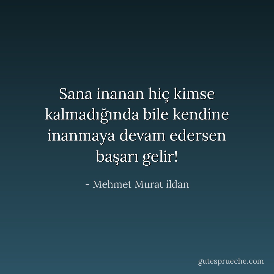 Sana inanan hiç kimse kalmadığında bile kendine inanmaya devam edersen başarı gelir! - Mehmet Murat ildan