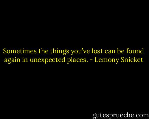 Sometimes the things you’ve lost can be found again in unexpected places. - Lemony Snicket