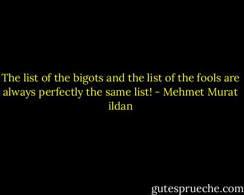 The list of the bigots and the list of the fools are always perfectly the same list! - Mehmet Murat ildan
