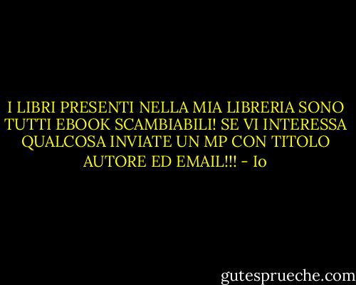 I LIBRI PRESENTI NELLA MIA LIBRERIA SONO TUTTI EBOOK SCAMBIABILI! SE VI INTERESSA QUALCOSA INVIATE UN MP CON TITOLO AUTORE ED EMAIL!!! - Io