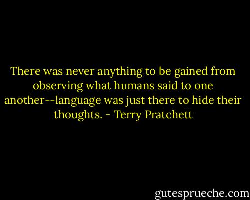 There was never anything to be gained from observing what humans said to one another--language was just there to hide their thoughts. - Terry Pratchett