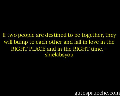 If two people are destined to be together, they will bump to each other and fall in love in the RIGHT PLACE and in the RIGHT time. - shielabsyou