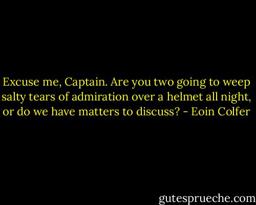 Excuse me, Captain. Are you two going to weep salty tears of admiration over a helmet all night, or do we have matters to discuss? - Eoin Colfer