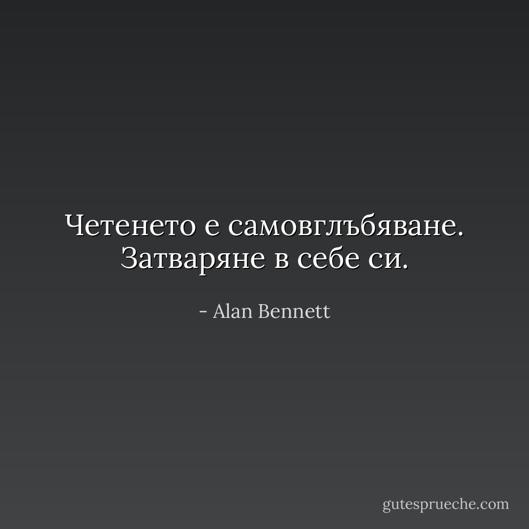 Четенето е самовглъбяване. Затваряне в себе си. - Alan Bennett