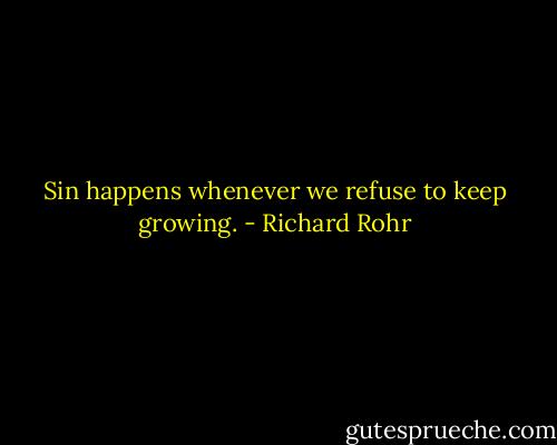 Sin happens whenever we refuse to keep growing. - Richard Rohr