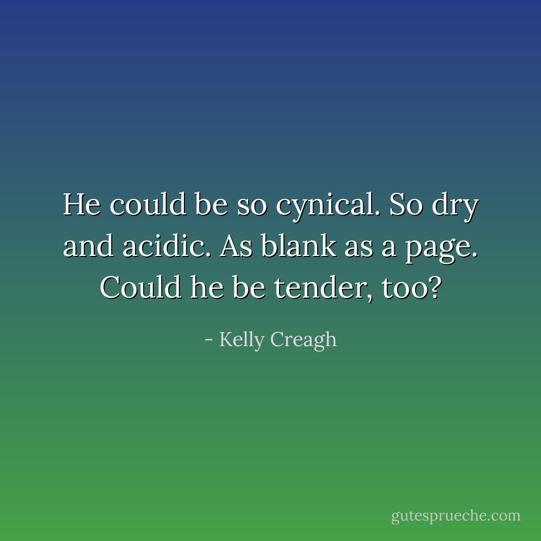 He could be so cynical. So dry and acidic. As blank as a page. Could he be tender, too? - Kelly Creagh