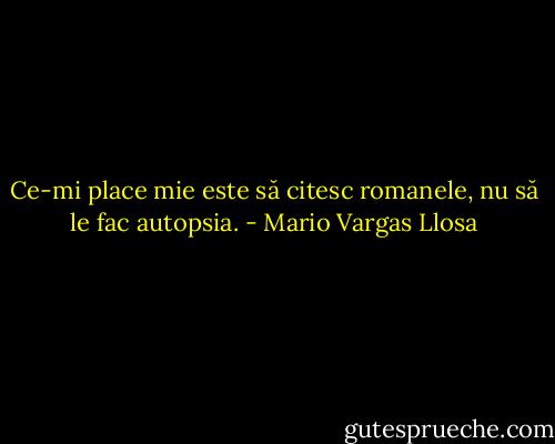 Ce-mi place mie este să citesc romanele, nu să le fac autopsia. - Mario Vargas Llosa