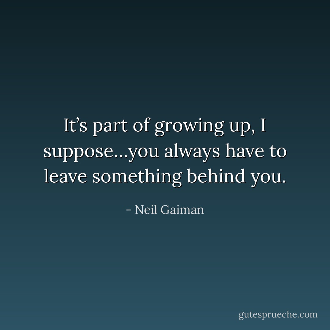 It’s part of growing up, I suppose…you always have to leave something behind you. - Neil Gaiman