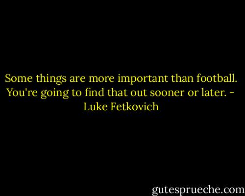 Some things are more important than football. You're going to find that out sooner or later. - Luke Fetkovich