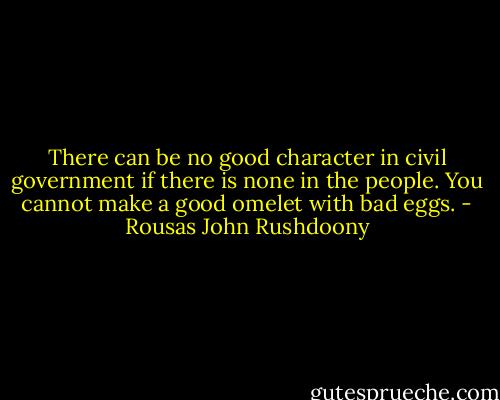 There can be no good character in civil government if there is none in the people. You cannot make a good omelet with bad eggs. - Rousas John Rushdoony
