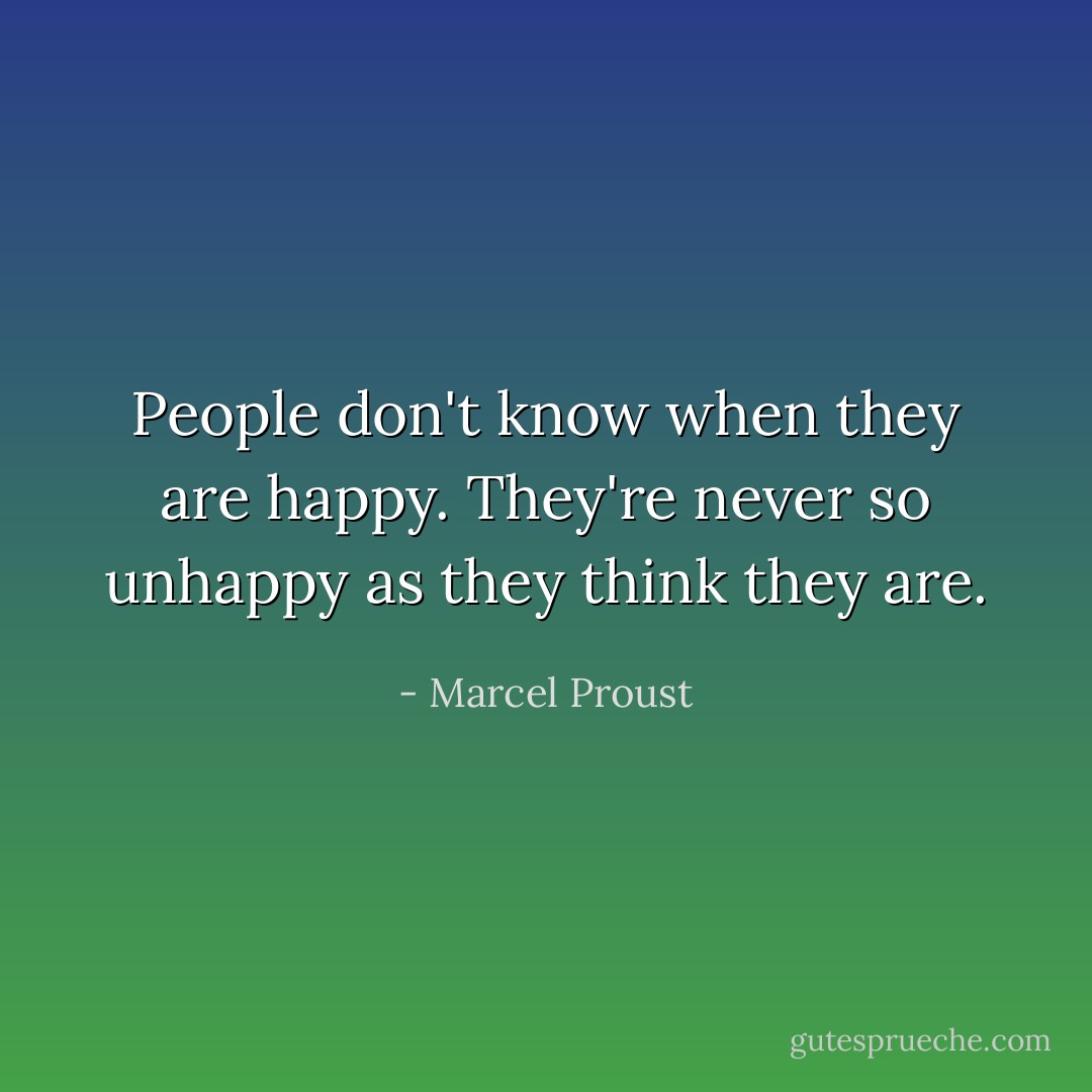 People don't know when they are happy. They're never so unhappy as they think they are. - Marcel Proust