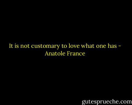 It is not customary to love what one has - Anatole France