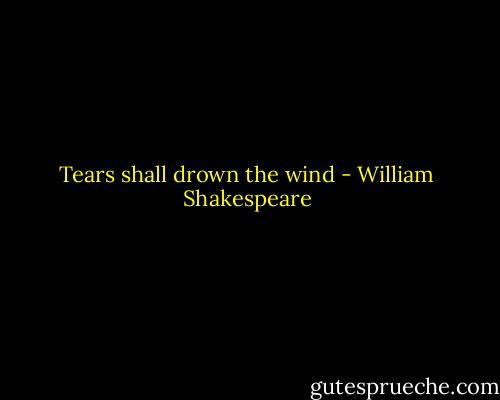 Tears shall drown the wind - William Shakespeare
