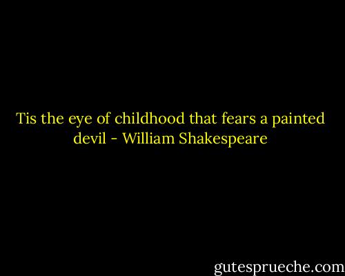 Tis the eye of childhood that fears a painted devil - William Shakespeare