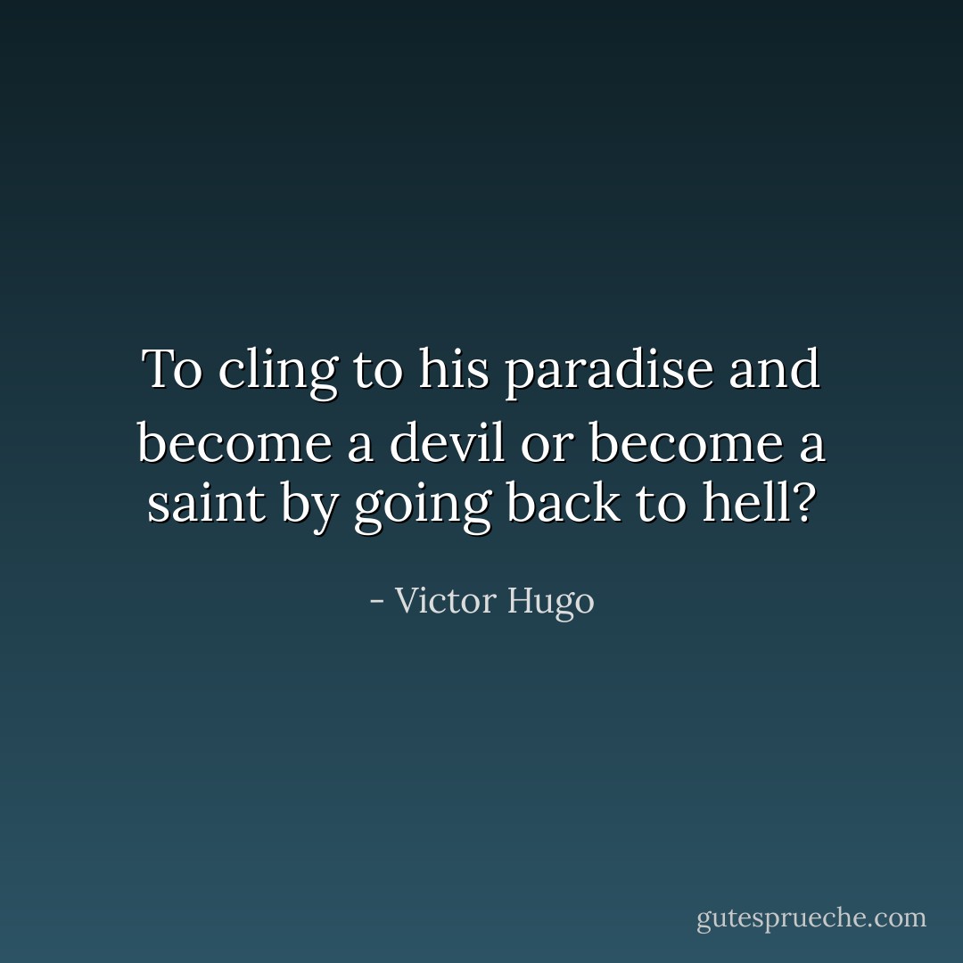 To cling to his paradise and become a devil or become a saint by going back to hell? - Victor Hugo