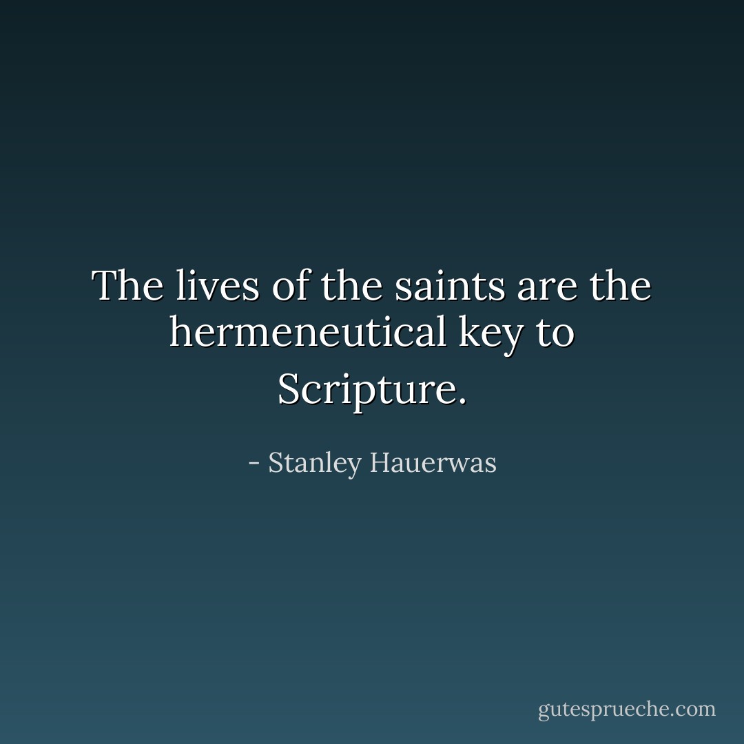 The lives of the saints are the hermeneutical key to Scripture. - Stanley Hauerwas