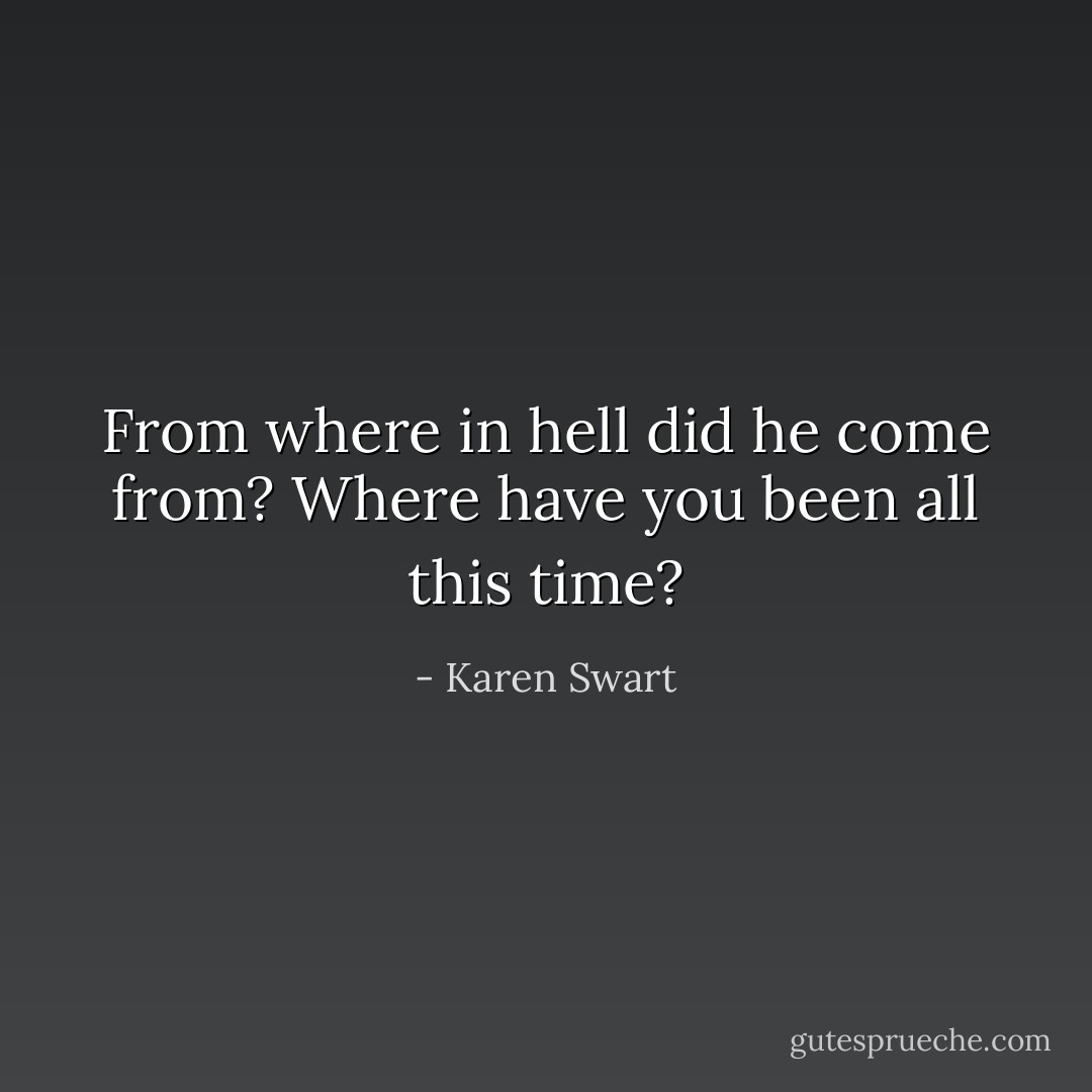 From where in hell did he come from?<br />Where have you been all this time? - Karen Swart