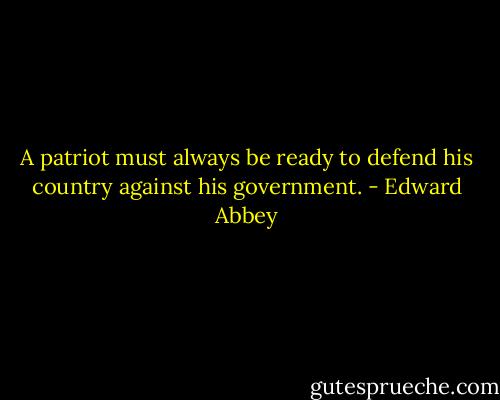 A patriot must always be ready to defend his country against his government. - Edward Abbey
