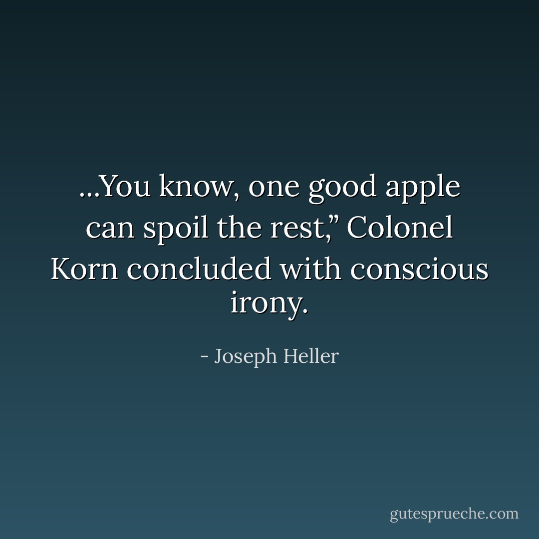 ...You know, one good apple can spoil the rest,” Colonel Korn concluded with conscious irony. - Joseph Heller