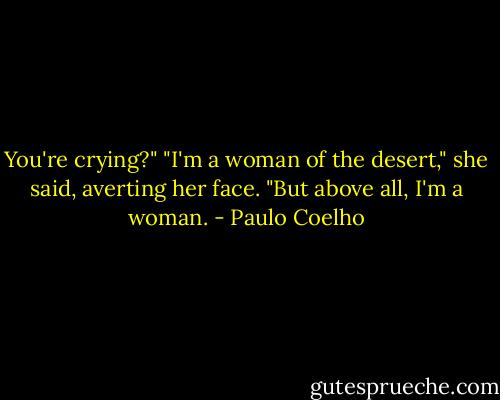 You're crying?"<br />"I'm a woman of the desert," she said, averting her face. "But above all, I'm a woman. - Paulo Coelho