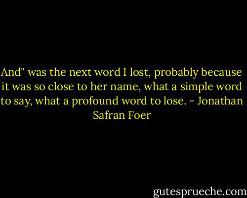 And" was the next word I lost, probably because it was so close to her name, what a simple word to say, what a profound word to lose. - Jonathan Safran Foer