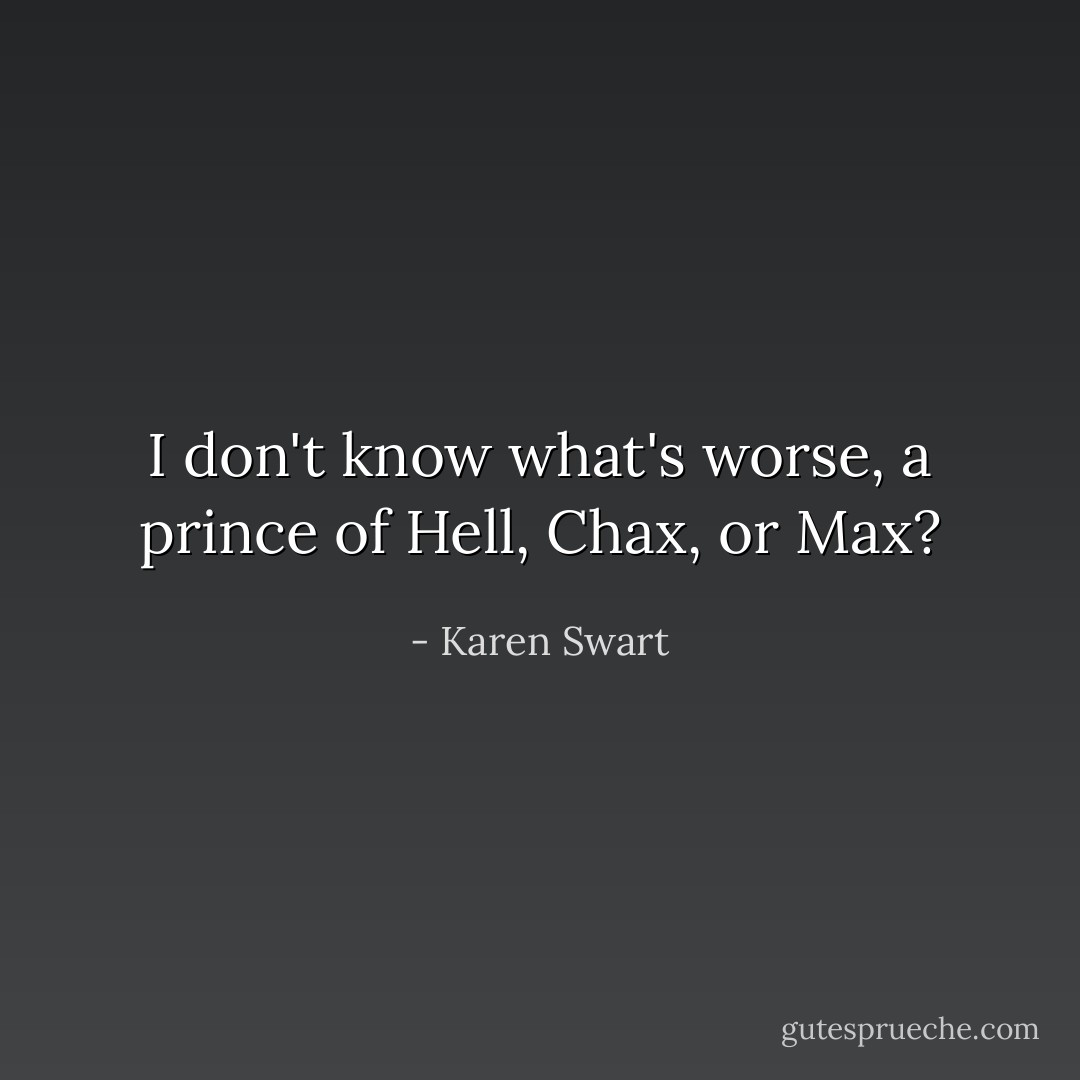 I don't know what's worse, a prince of Hell, Chax, or Max? - Karen Swart
