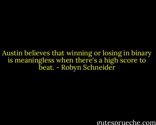 Austin believes that winning or losing in binary is meaningless when there's a high score to beat. - Robyn Schneider