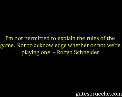 I'm not permitted to explain the rules of the game. Nor to acknowledge whether or not we're playing one. - Robyn Schneider