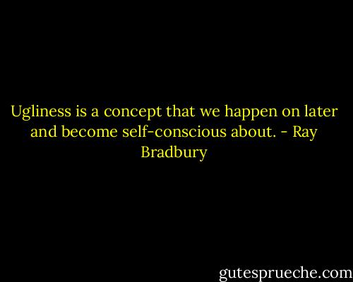 Ugliness is a concept that we happen on later and become self-conscious about. - Ray Bradbury