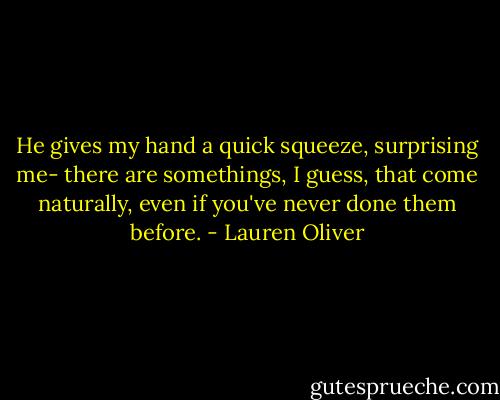 He gives my hand a quick squeeze, surprising me- there are somethings, I guess, that come naturally, even if you've never done them before. - Lauren Oliver