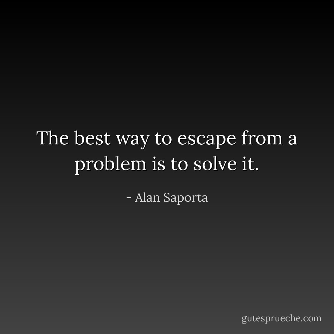 The best way to escape from a problem is to solve it. - Alan Saporta