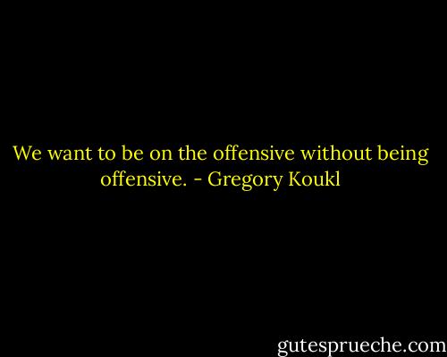 We want to be on the offensive without being offensive. - Gregory Koukl