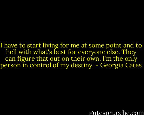 I have to start living for me at some point and to hell with what's best for everyone else. They can figure that out on their own. I'm the only person in control of my destiny. - Georgia Cates