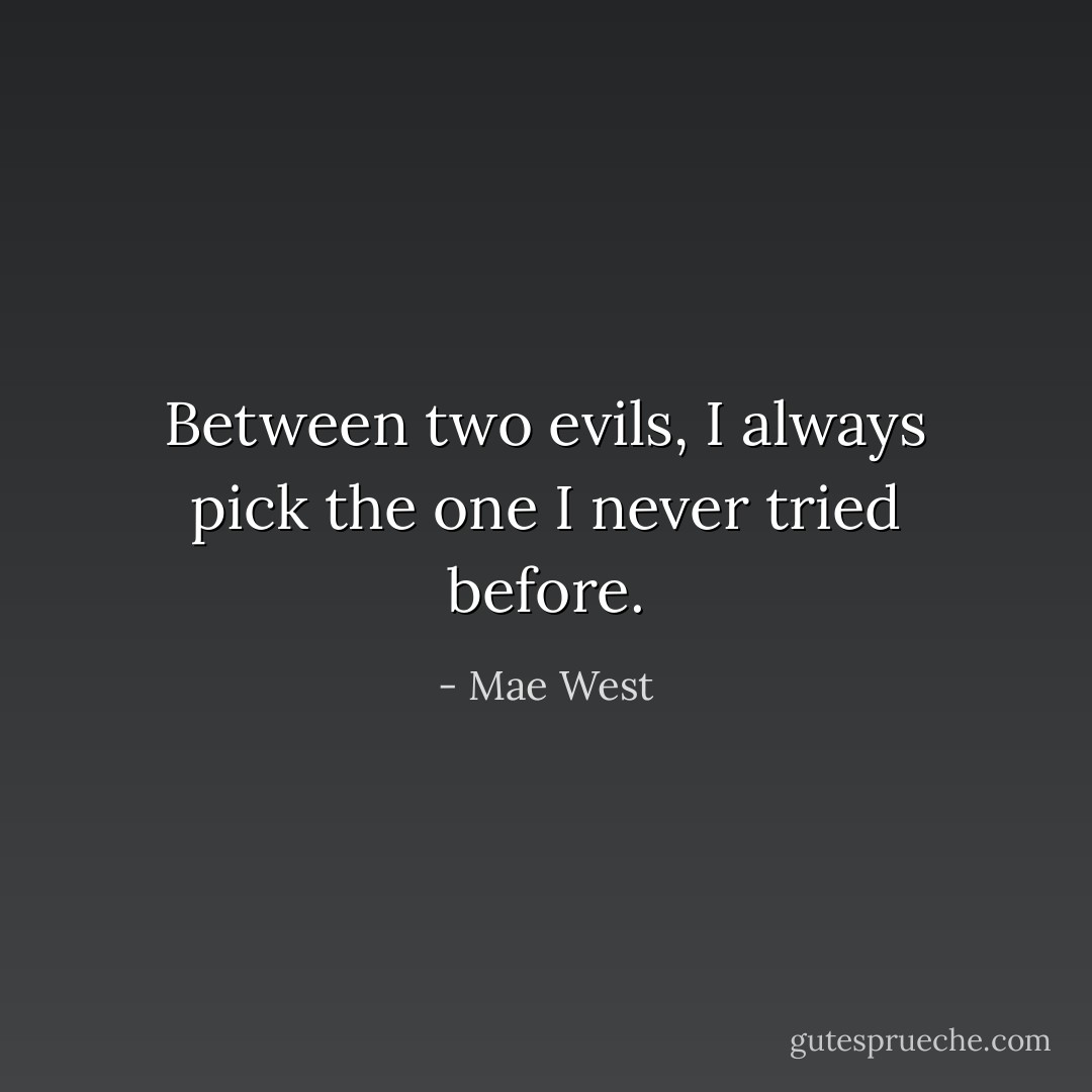 Between two evils, I always pick the one I never tried before. - Mae West