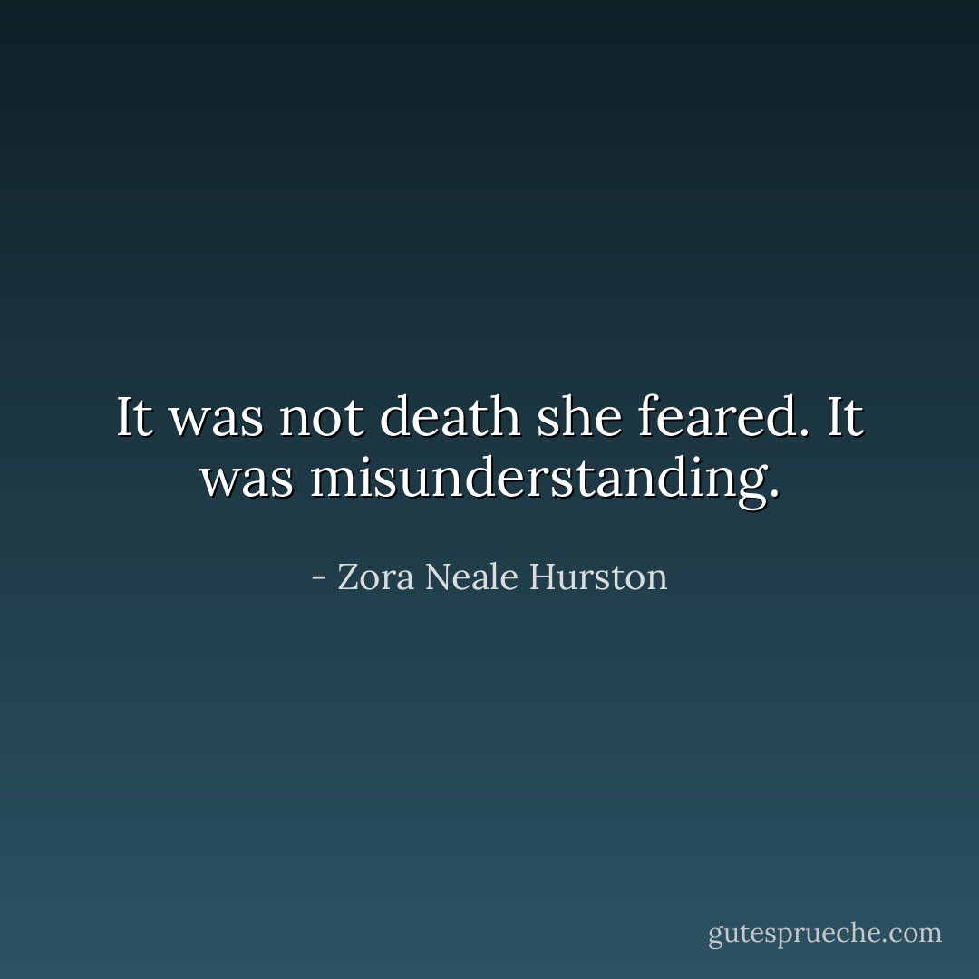 It was not death she feared. It was misunderstanding. - Zora Neale Hurston