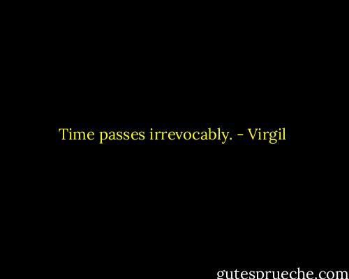 Time passes irrevocably. - Virgil