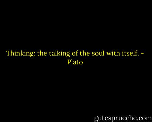 Thinking: the talking of the soul with itself. - Plato