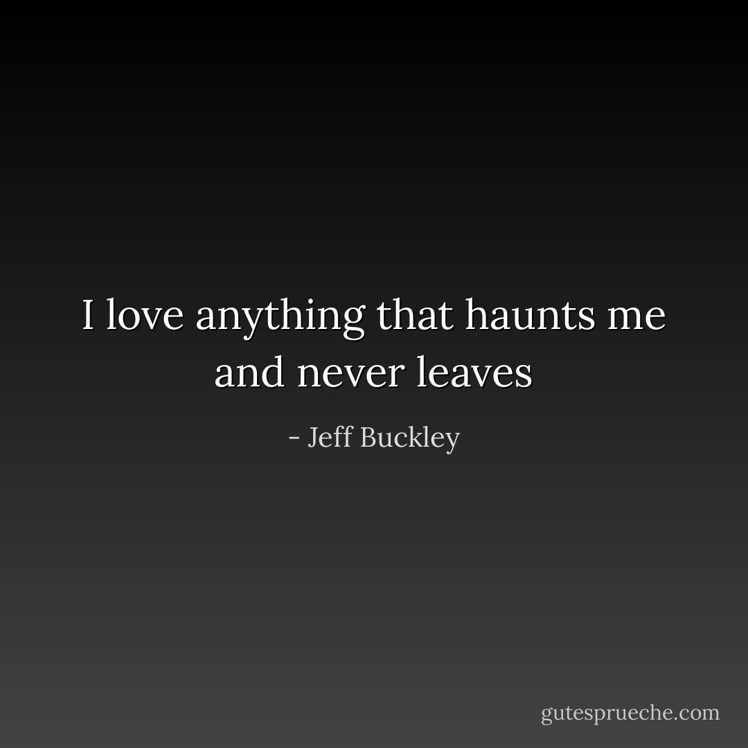I love anything that haunts me and never leaves - Jeff Buckley