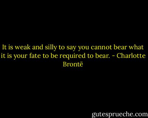 It is weak and silly to say you cannot bear what it is your fate to be required to bear. - Charlotte Brontë