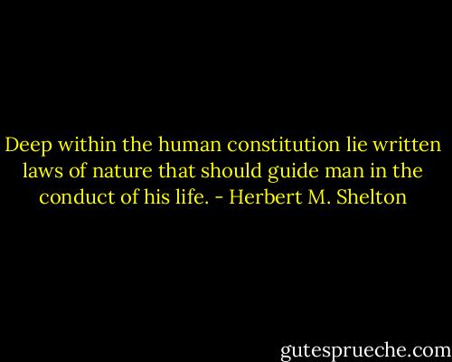 Deep within the human constitution lie written laws of nature that should guide man in the conduct of his life. - Herbert M. Shelton