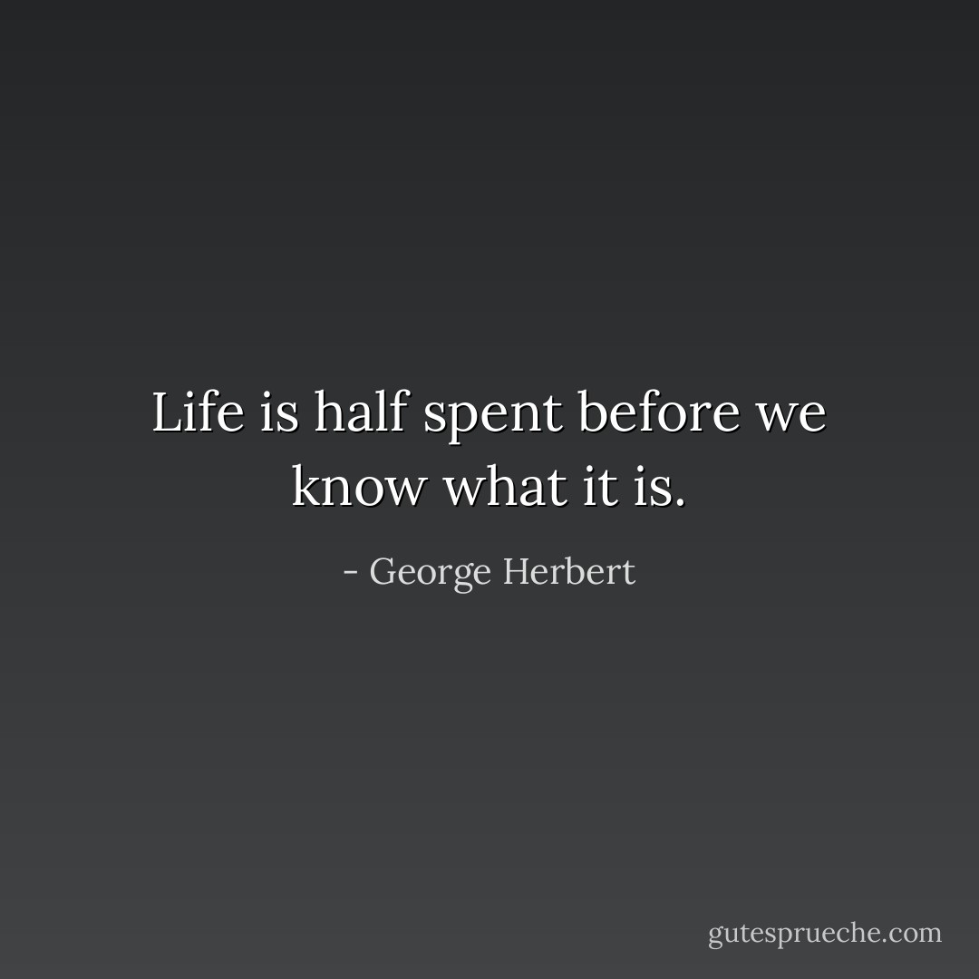 Life is half spent before we know what it is. - George Herbert