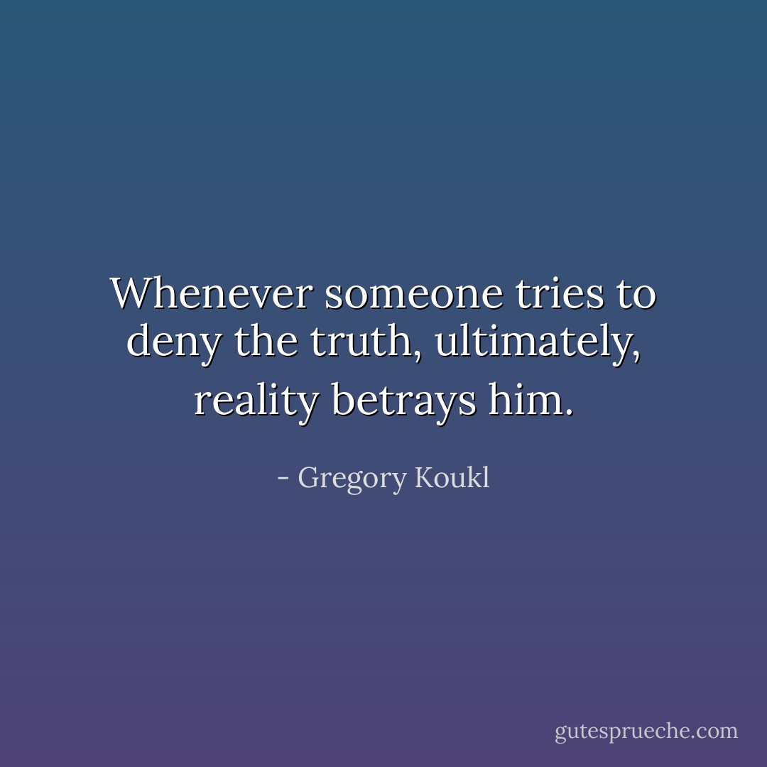 Whenever someone tries to deny the truth, ultimately, reality betrays him. - Gregory Koukl