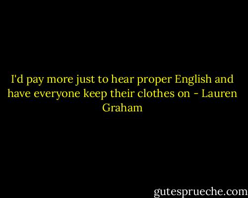 I'd pay more just to hear proper English and have everyone keep their clothes on - Lauren Graham