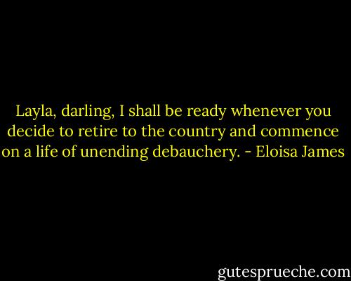 Layla, darling, I shall be ready whenever you decide to retire to the country and commence on a life of unending debauchery. - Eloisa James