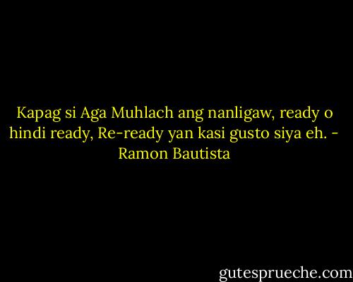 Kapag si Aga Muhlach ang nanligaw, ready o hindi ready, Re-ready yan kasi gusto siya eh. - Ramon Bautista