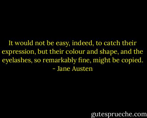It would not be easy, indeed, to catch their expression, but their colour and shape, and the eyelashes, so remarkably fine, might be copied. - Jane Austen